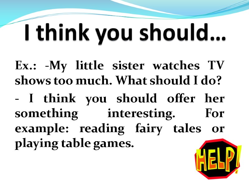 I think you should… Ex.: -My little sister watches TV shows too much. What
